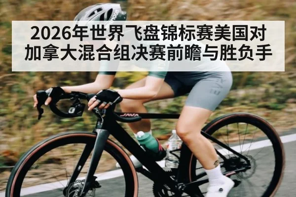 2026年世界飞盘锦标赛美国对加拿大混合组决赛前瞻与胜负手 - kaiyun