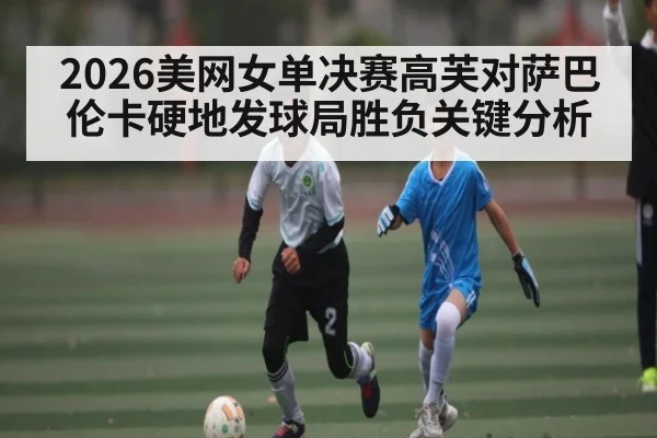 2026美网女单决赛高芙对萨巴伦卡硬地发球局胜负关键分析