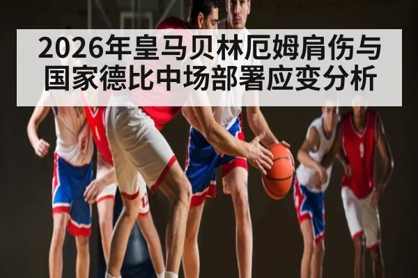 2026年皇马贝林厄姆肩伤与国家德比中场部署应变分析