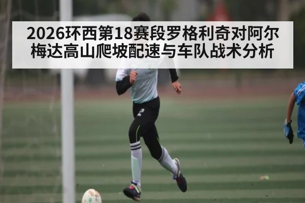 2026环西第18赛段罗格利奇对阿尔梅达高山爬坡配速与车队战术分析