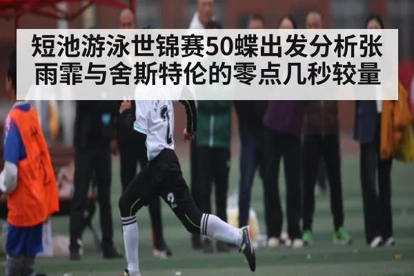 短池游泳世锦赛50蝶出发分析张雨霏与舍斯特伦的零点几秒较量（kaiyun）